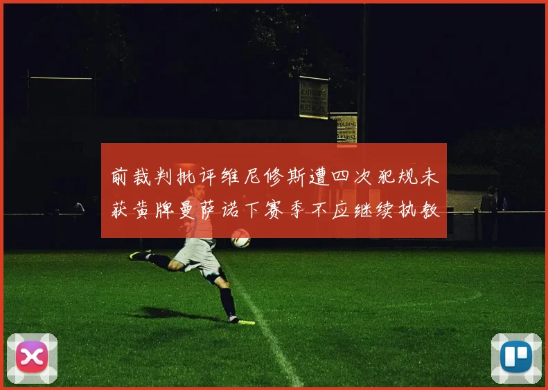 前裁判批评维尼修斯遭四次犯规未获黄牌曼萨诺下赛季不应继续执教西甲