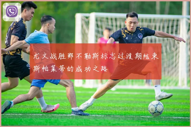 尤文战胜那不勒斯标志过渡期结束斯帕莱蒂的成功之路