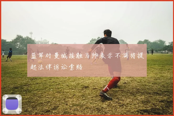 蓝军对曼城接触马帅表示不满将提起法律诉讼索赔