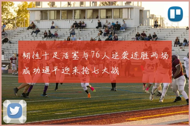 韧性十足活塞与76人逆袭连胜两场成功逼平迎来抢七大战