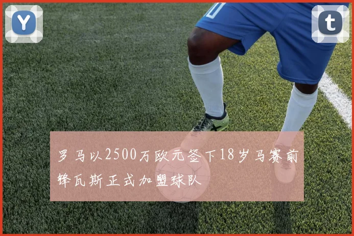 罗马以2500万欧元签下18岁马赛前锋瓦斯正式加盟球队
