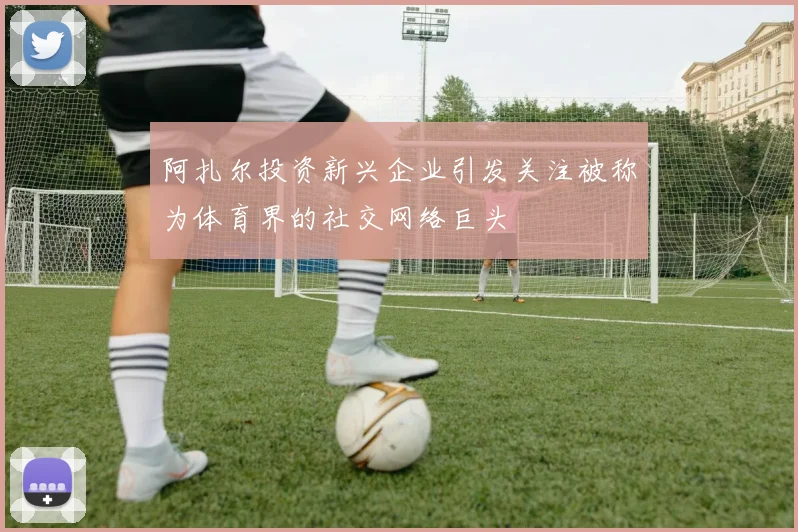 阿扎尔投资新兴企业引发关注被称为体育界的社交网络巨头