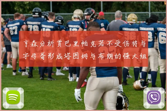 亨森分析贾巴里帕克若不受伤将与字母哥形成塔图姆与布朗的强大组合