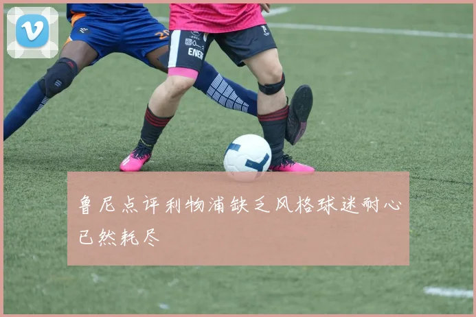 鲁尼点评利物浦缺乏风格球迷耐心已然耗尽