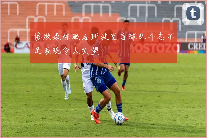 惨败森林狼后斯波直言球队斗志不足表现令人失望