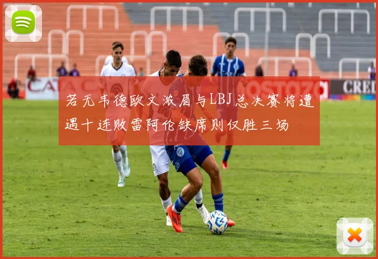 若无韦德欧文浓眉与LBJ总决赛将遭遇十连败雷阿伦缺席则仅胜三场
