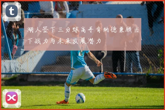 湖人签下三分球高手肯纳德兼顾当下战力与未来发展潜力