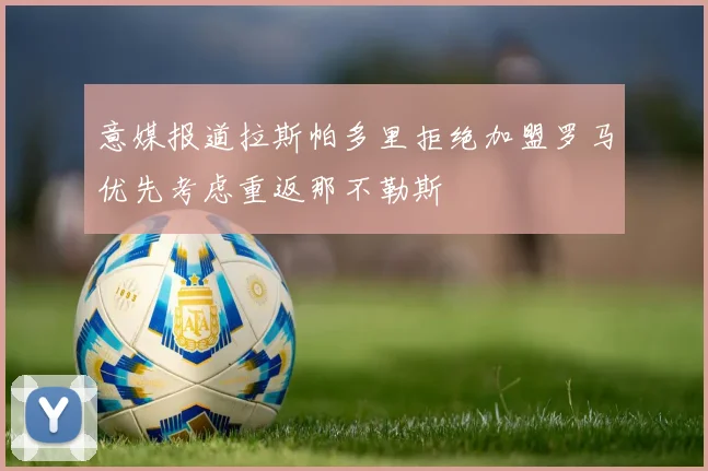 意媒报道拉斯帕多里拒绝加盟罗马优先考虑重返那不勒斯