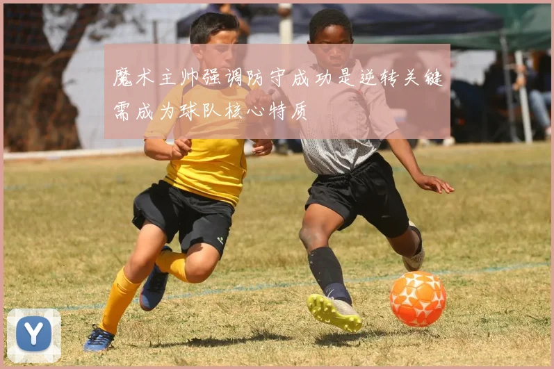 魔术主帅强调防守成功是逆转关键需成为球队核心特质