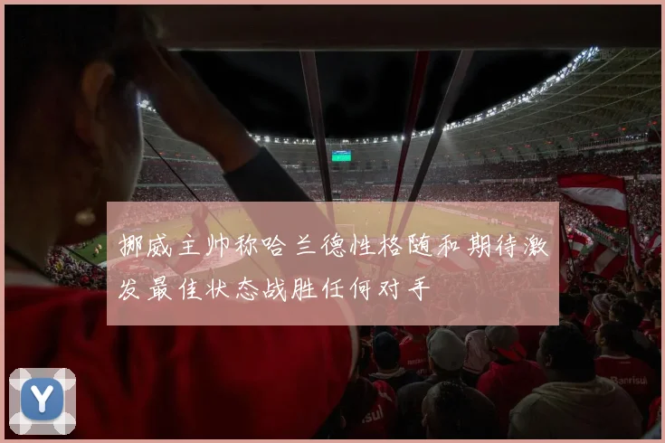挪威主帅称哈兰德性格随和期待激发最佳状态战胜任何对手