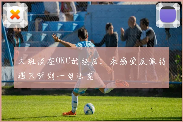 文班谈在OKC的经历：未感受反派待遇只听到一句法克