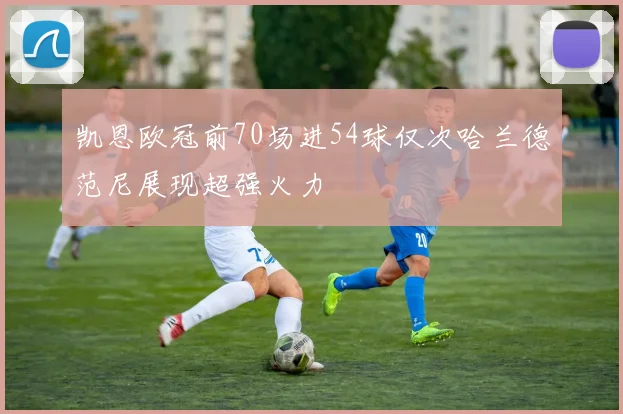 凯恩欧冠前70场进54球仅次哈兰德范尼展现超强火力