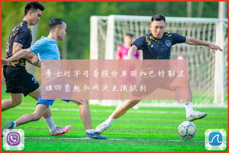 勇士对字母哥报价库明加巴特勒波姐四首轮和两次互换权利