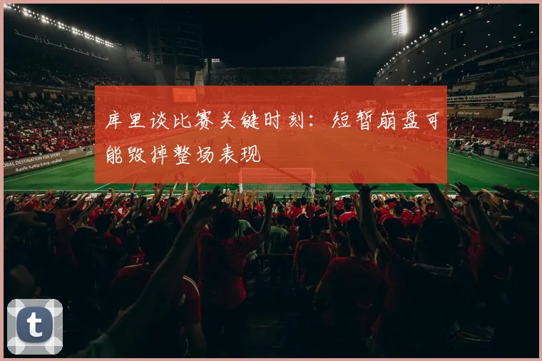 库里谈比赛关键时刻：短暂崩盘可能毁掉整场表现