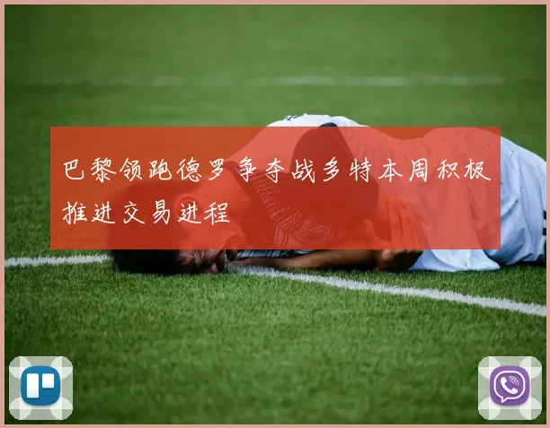 巴黎领跑德罗争夺战多特本周积极推进交易进程