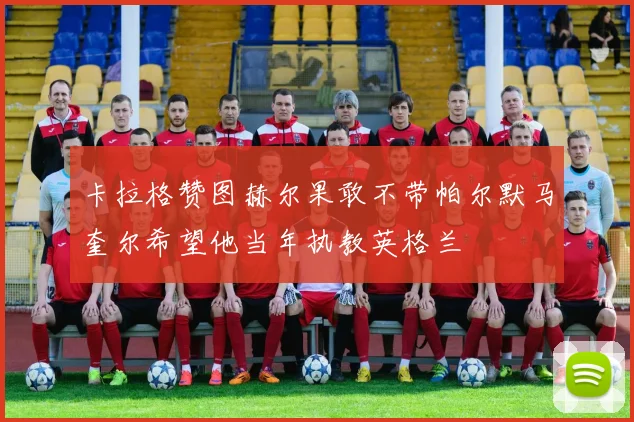 卡拉格赞图赫尔果敢不带帕尔默马奎尔希望他当年执教英格兰