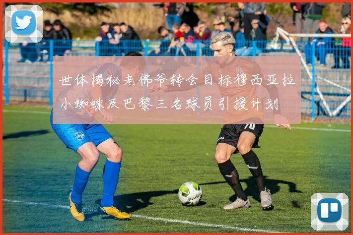 世体揭秘老佛爷转会目标穆西亚拉小蜘蛛及巴黎三名球员引援计划