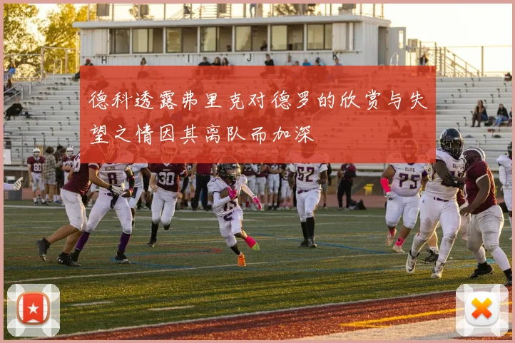 德科透露弗里克对德罗的欣赏与失望之情因其离队而加深