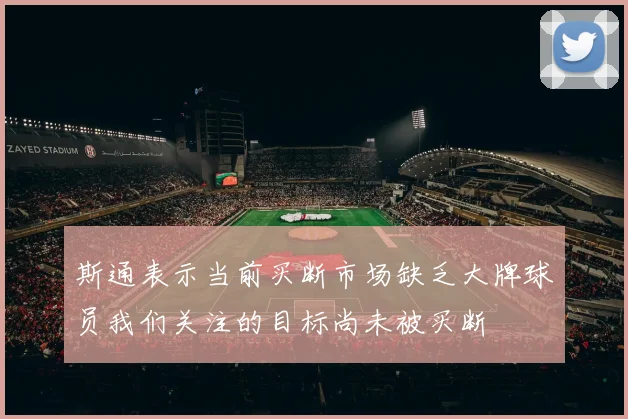 斯通表示当前买断市场缺乏大牌球员我们关注的目标尚未被买断