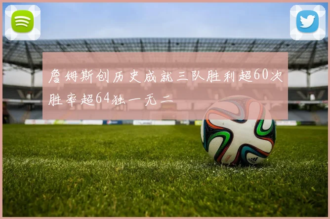 詹姆斯创历史成就三队胜利超60次胜率超64独一无二