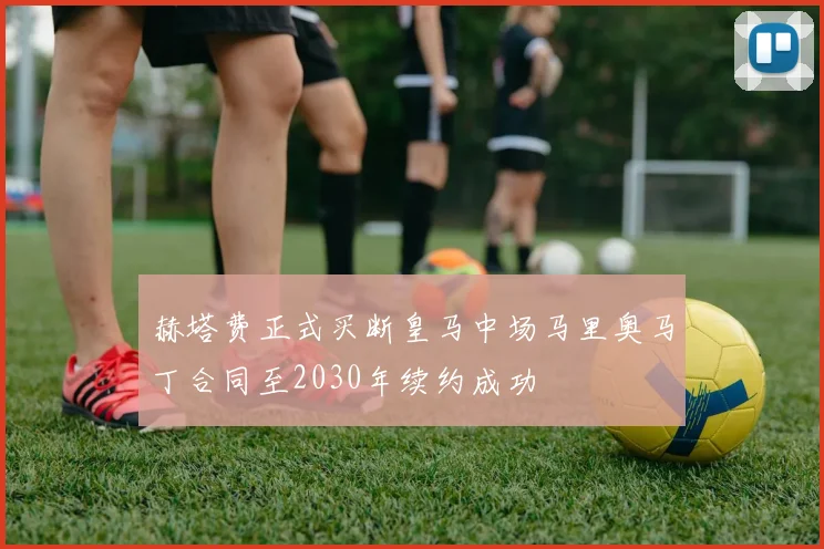 赫塔费正式买断皇马中场马里奥马丁合同至2030年续约成功