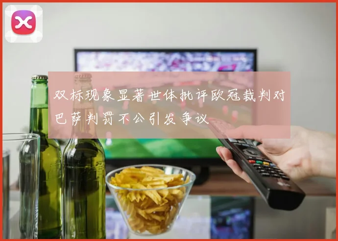 双标现象显著世体批评欧冠裁判对巴萨判罚不公引发争议