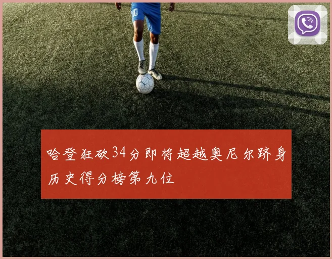 哈登狂砍34分即将超越奥尼尔跻身历史得分榜第九位