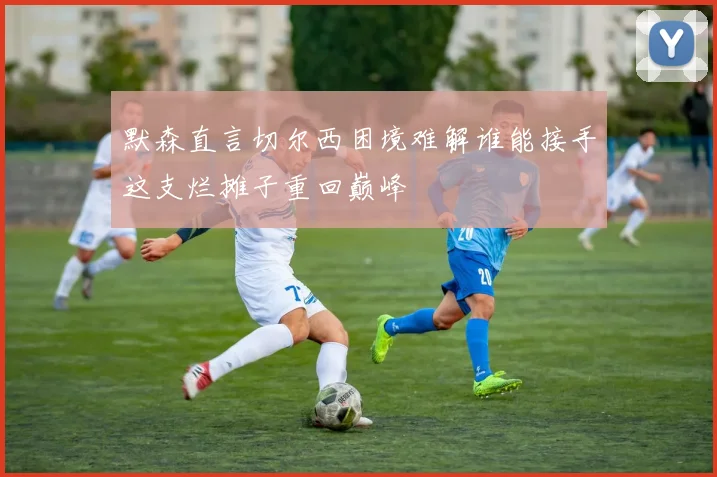 默森直言切尔西困境难解谁能接手这支烂摊子重回巅峰