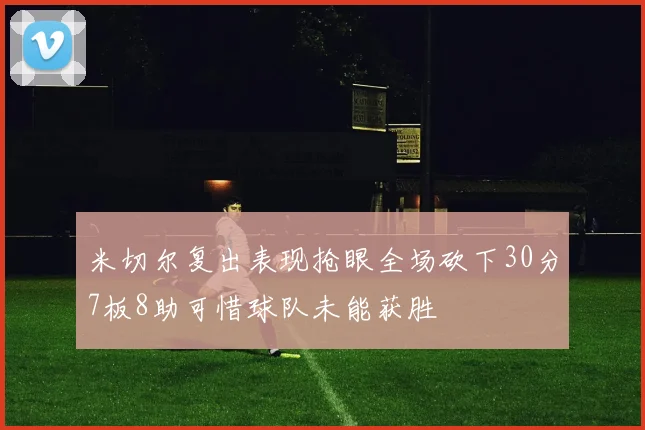 米切尔复出表现抢眼全场砍下30分7板8助可惜球队未能获胜