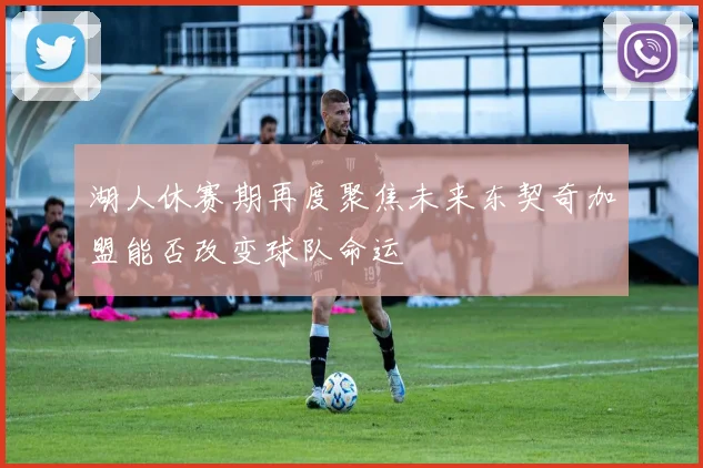 湖人休赛期再度聚焦未来东契奇加盟能否改变球队命运