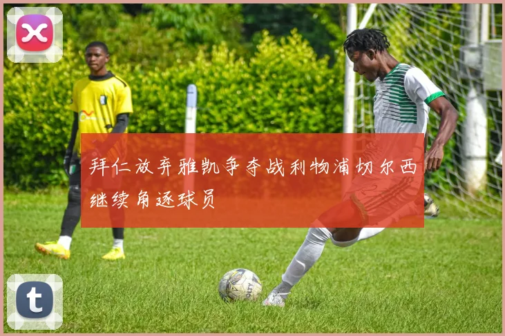 拜仁放弃雅凯争夺战利物浦切尔西继续角逐球员