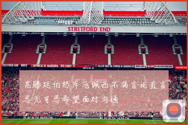 昆滕廷伯怒斥范佩西不满言论直言忍无可忍希望面对沟通