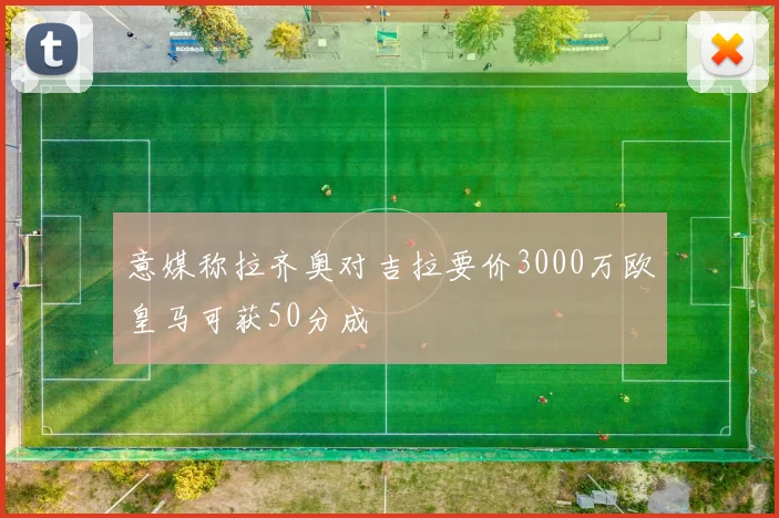 意媒称拉齐奥对吉拉要价3000万欧皇马可获50分成