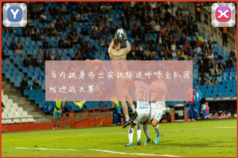 马内挺身而出安抚球迷呼吁全队团结迎战决赛