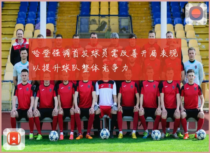 哈登强调首发球员需改善开局表现以提升球队整体竞争力
