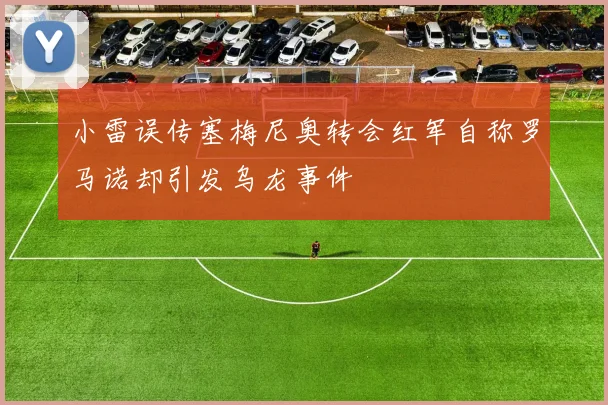 小雷误传塞梅尼奥转会红军自称罗马诺却引发乌龙事件