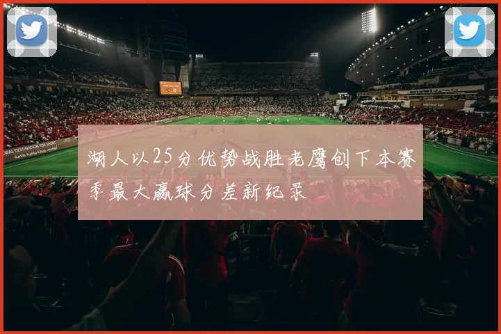 湖人以25分优势战胜老鹰创下本赛季最大赢球分差新纪录