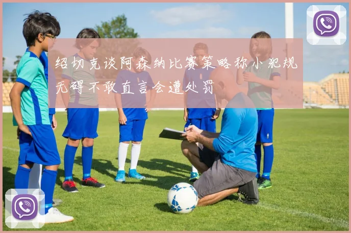 绍切克谈阿森纳比赛策略称小犯规无碍不敢直言会遭处罚